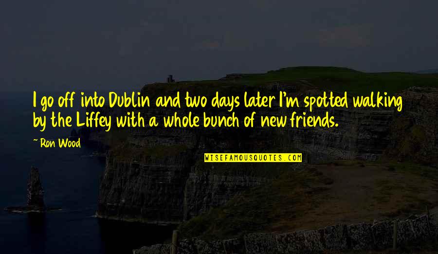 Walking With Friends Quotes By Ron Wood: I go off into Dublin and two days Walking With Friends Quotes By Ron Wood: I go off into Dublin and two days