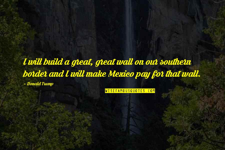 Wall Build Up Quotes By Donald Trump: I will build a great, great wall on