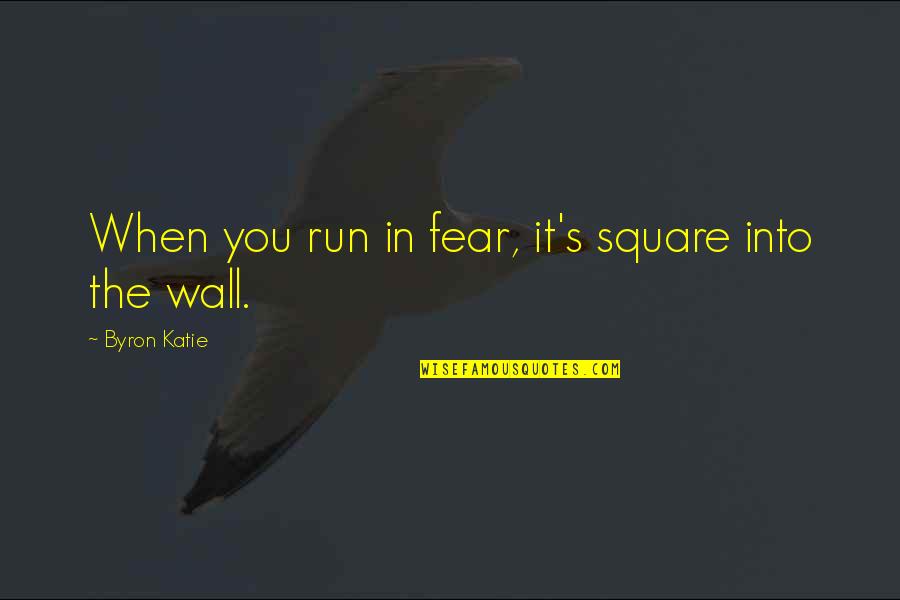 Wall Of Fear Quotes By Byron Katie: When you run in fear, it's square into