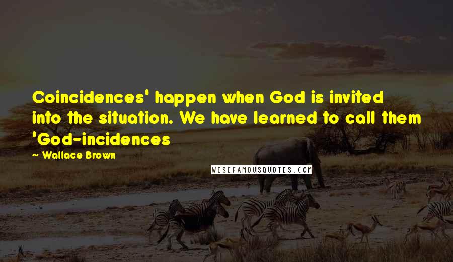 Wallace Brown quotes: Coincidences' happen when God is invited into the situation. We have learned to call them 'God-incidences Wallace Brown quotes: Coincidences' happen when God is invited into the situation. We have learned to call them 'God-incidences