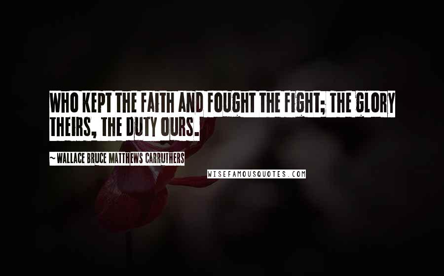 Wallace Bruce Matthews Carruthers quotes: Who kept the faith and fought the fight; The glory theirs, the duty ours.