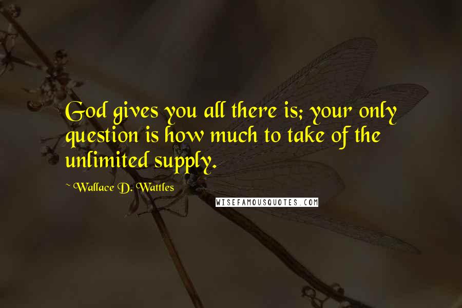 Wallace D. Wattles quotes: God gives you all there is; your only question is how much to take of the unlimited supply.