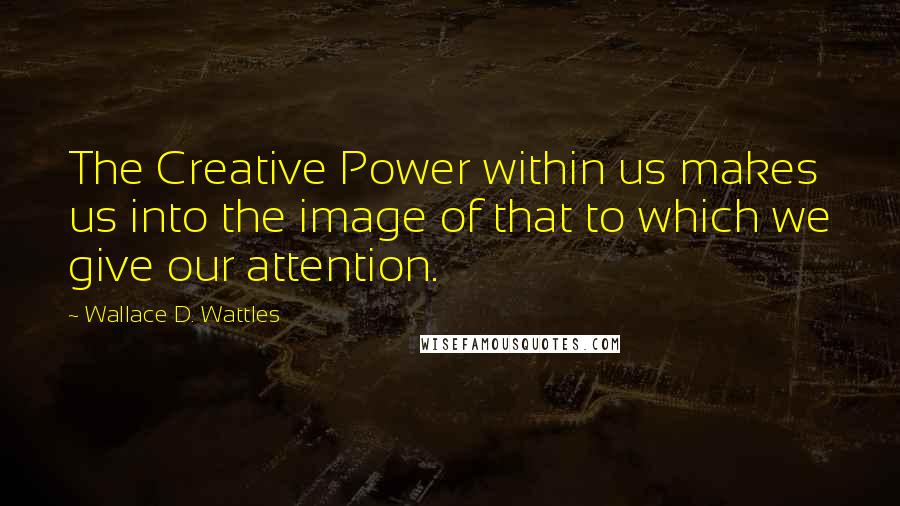 Wallace D. Wattles quotes: The Creative Power within us makes us into the image of that to which we give our attention.