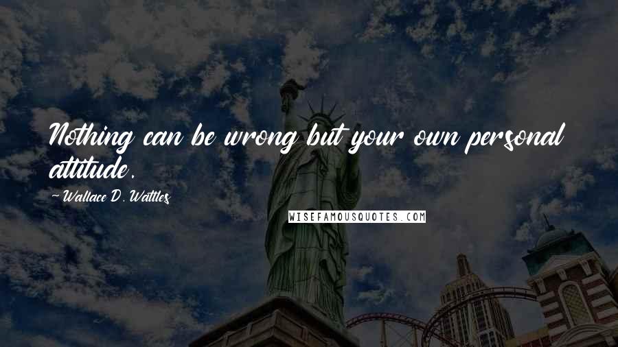 Wallace D. Wattles quotes: Nothing can be wrong but your own personal attitude.