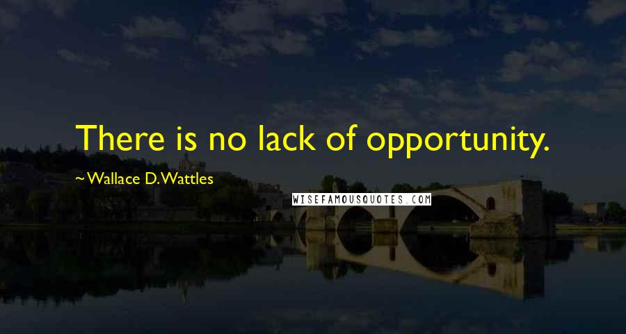 Wallace D. Wattles quotes: There is no lack of opportunity.