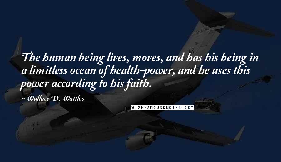 Wallace D. Wattles quotes: The human being lives, moves, and has his being in a limitless ocean of health-power, and he uses this power according to his faith.