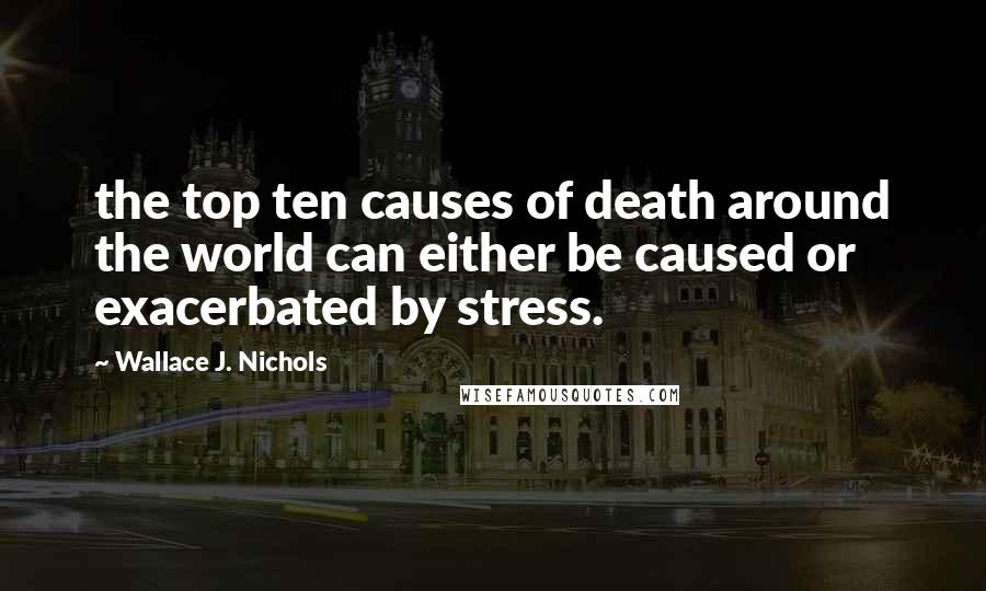 Wallace J. Nichols quotes: the top ten causes of death around the world can either be caused or exacerbated by stress.