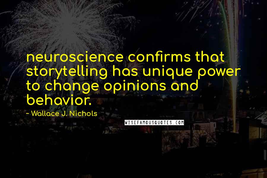 Wallace J. Nichols quotes: neuroscience confirms that storytelling has unique power to change opinions and behavior.