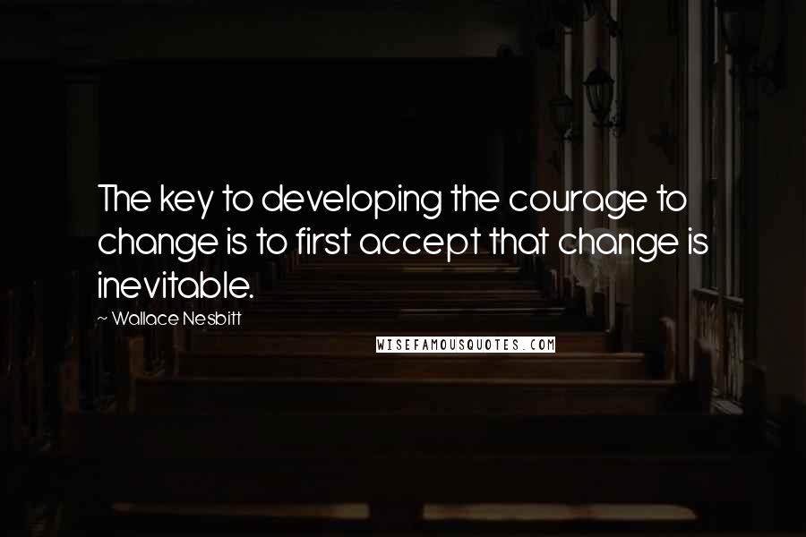 Wallace Nesbitt quotes: The key to developing the courage to change is to first accept that change is inevitable.