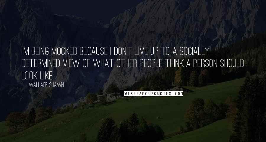 Wallace Shawn quotes: I'm being mocked because I don't live up to a socially determined view of what other people think a person should look like.