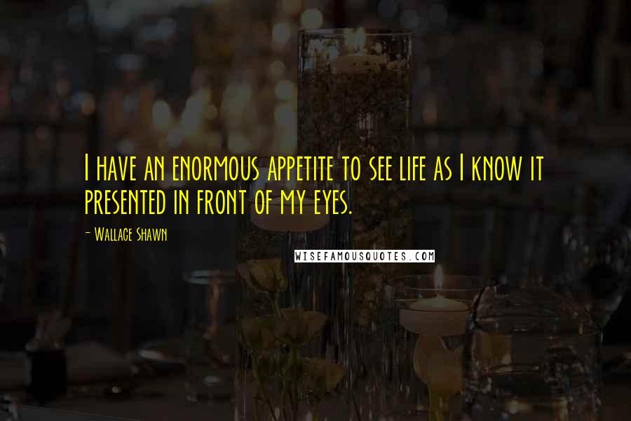 Wallace Shawn quotes: I have an enormous appetite to see life as I know it presented in front of my eyes.