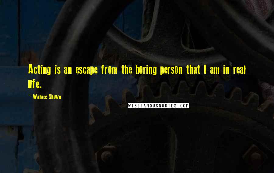 Wallace Shawn quotes: Acting is an escape from the boring person that I am in real life.