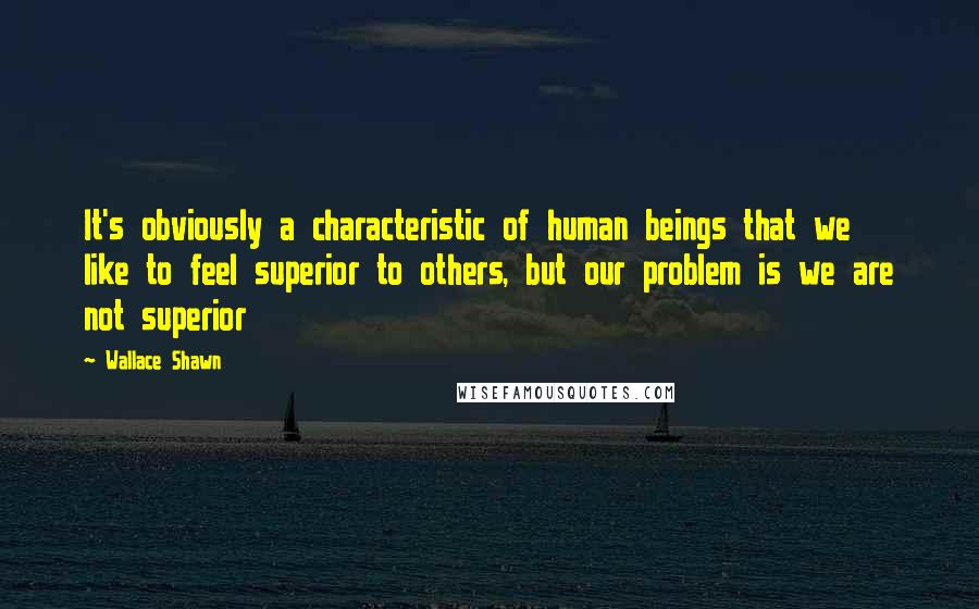 Wallace Shawn quotes: It's obviously a characteristic of human beings that we like to feel superior to others, but our problem is we are not superior