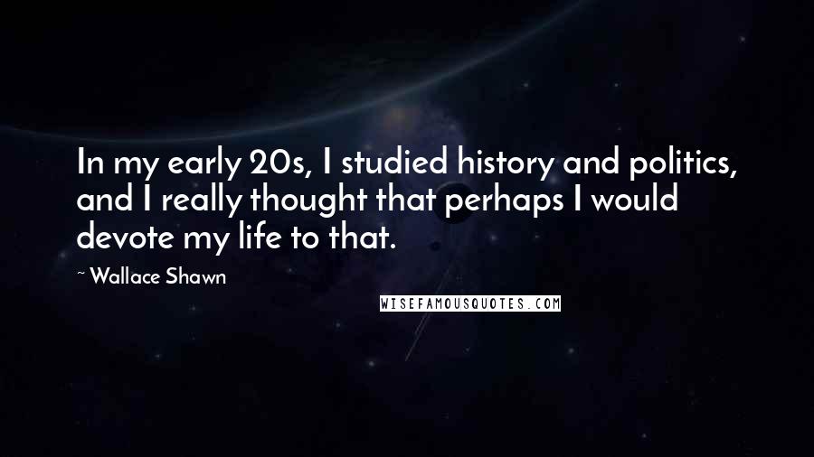 Wallace Shawn quotes: In my early 20s, I studied history and politics, and I really thought that perhaps I would devote my life to that.