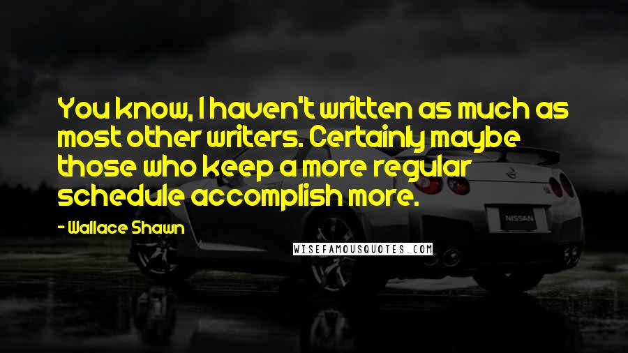 Wallace Shawn quotes: You know, I haven't written as much as most other writers. Certainly maybe those who keep a more regular schedule accomplish more.