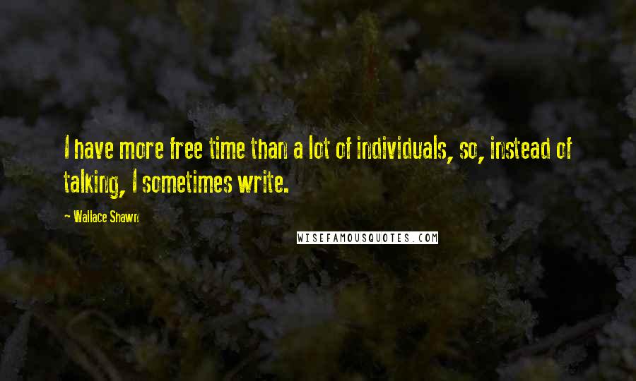 Wallace Shawn quotes: I have more free time than a lot of individuals, so, instead of talking, I sometimes write.