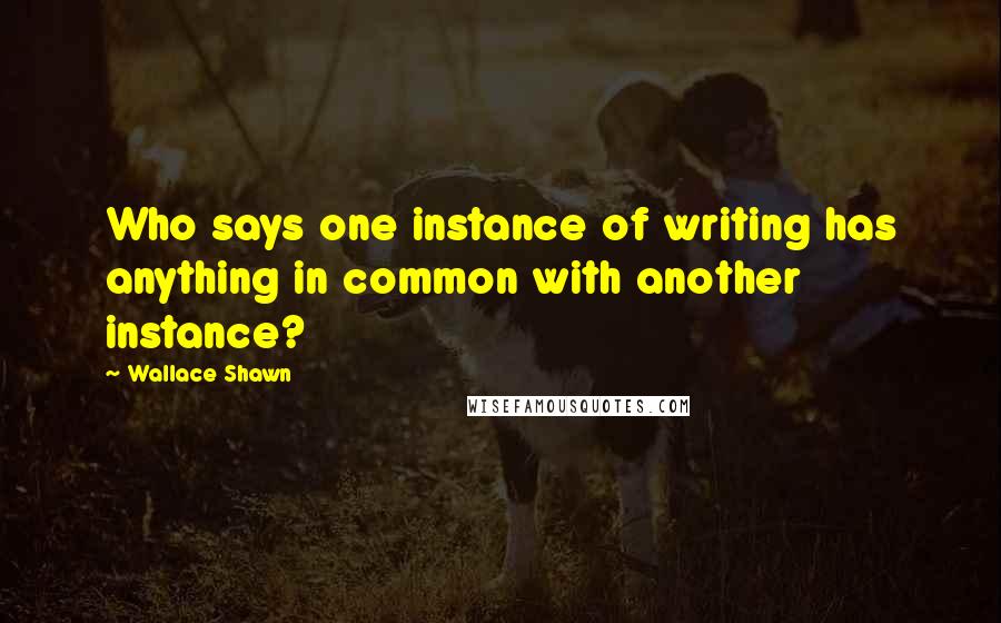 Wallace Shawn quotes: Who says one instance of writing has anything in common with another instance?