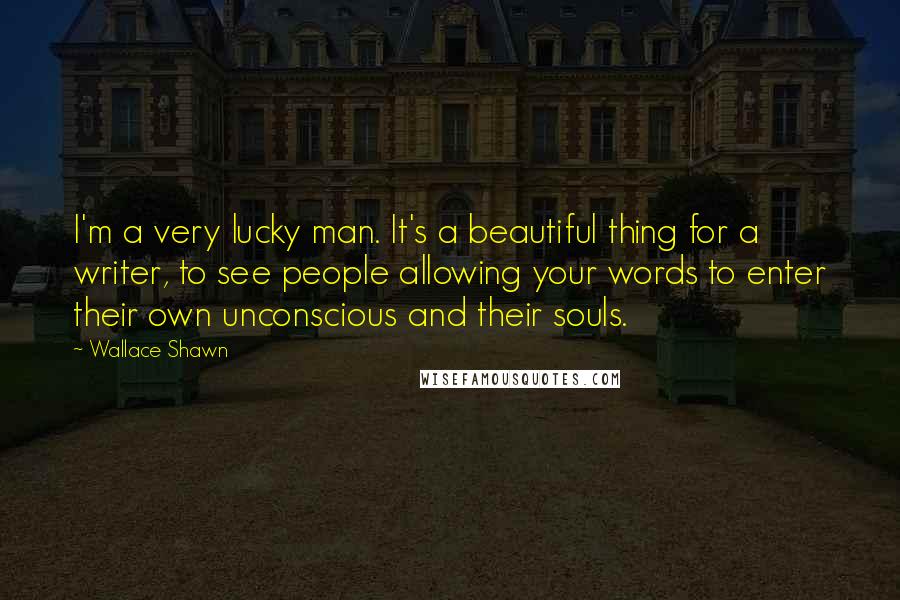 Wallace Shawn quotes: I'm a very lucky man. It's a beautiful thing for a writer, to see people allowing your words to enter their own unconscious and their souls.