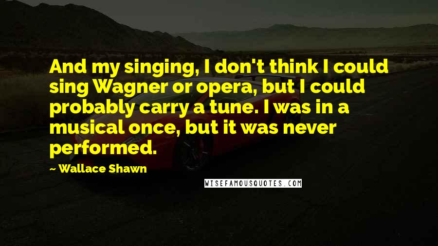 Wallace Shawn quotes: And my singing, I don't think I could sing Wagner or opera, but I could probably carry a tune. I was in a musical once, but it was never performed.