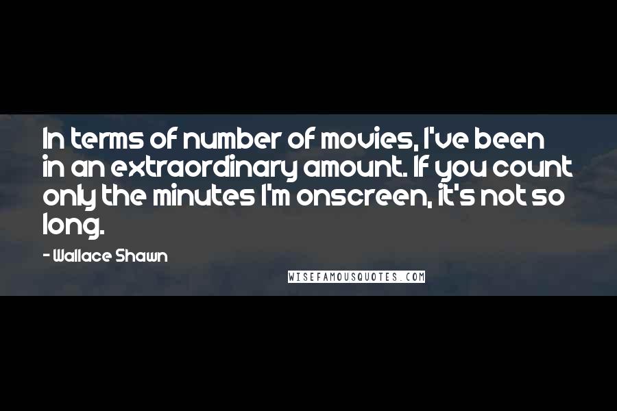 Wallace Shawn quotes: In terms of number of movies, I've been in an extraordinary amount. If you count only the minutes I'm onscreen, it's not so long.