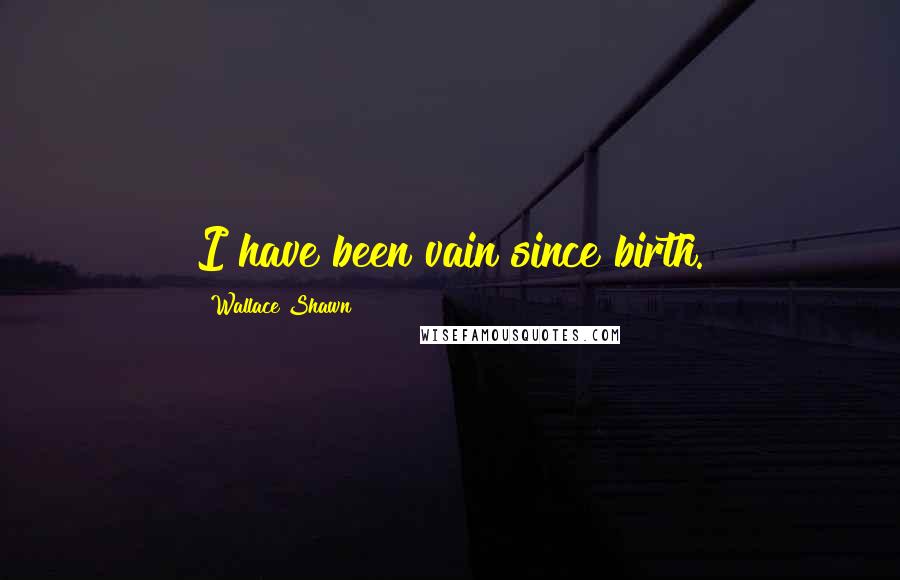 Wallace Shawn quotes: I have been vain since birth.
