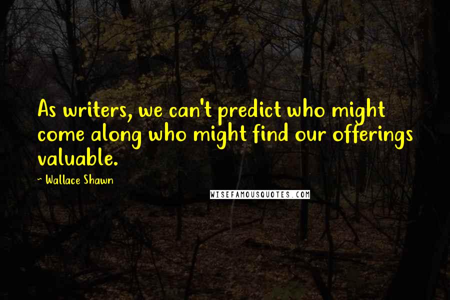 Wallace Shawn quotes: As writers, we can't predict who might come along who might find our offerings valuable.