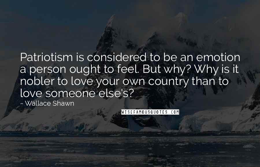 Wallace Shawn quotes: Patriotism is considered to be an emotion a person ought to feel. But why? Why is it nobler to love your own country than to love someone else's?