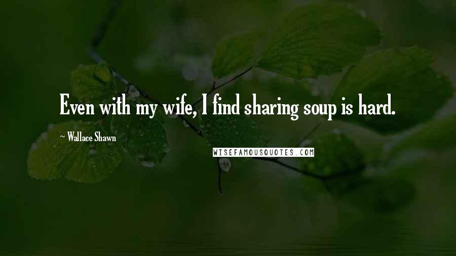 Wallace Shawn quotes: Even with my wife, I find sharing soup is hard.