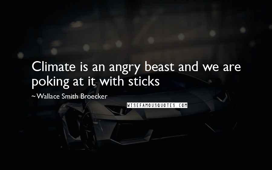 Wallace Smith Broecker quotes: Climate is an angry beast and we are poking at it with sticks