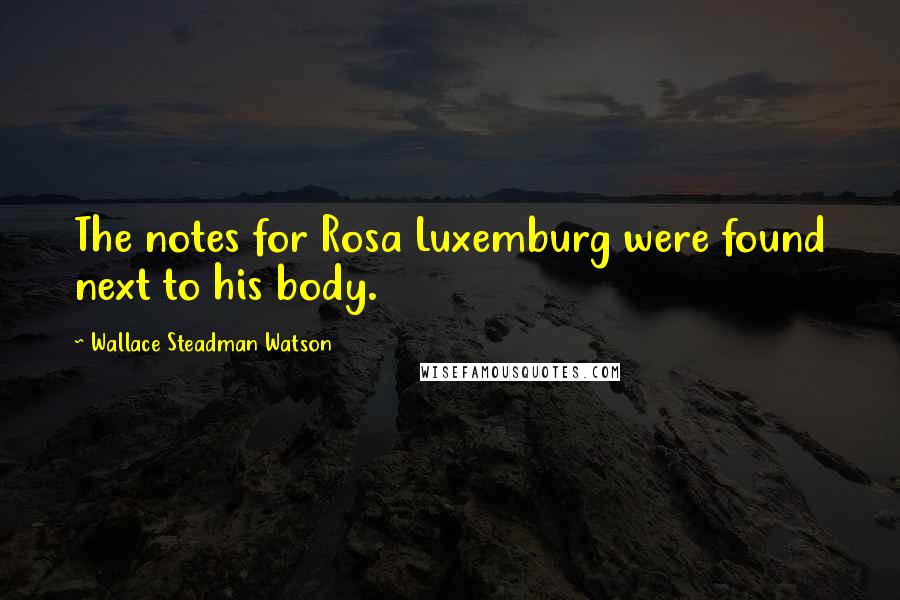 Wallace Steadman Watson quotes: The notes for Rosa Luxemburg were found next to his body.