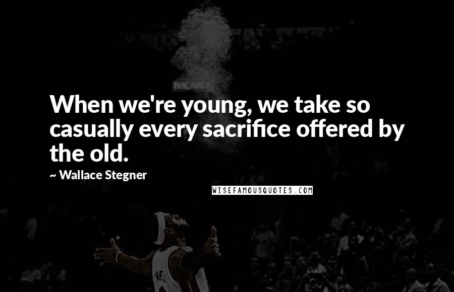 Wallace Stegner quotes: When we're young, we take so casually every sacrifice offered by the old.