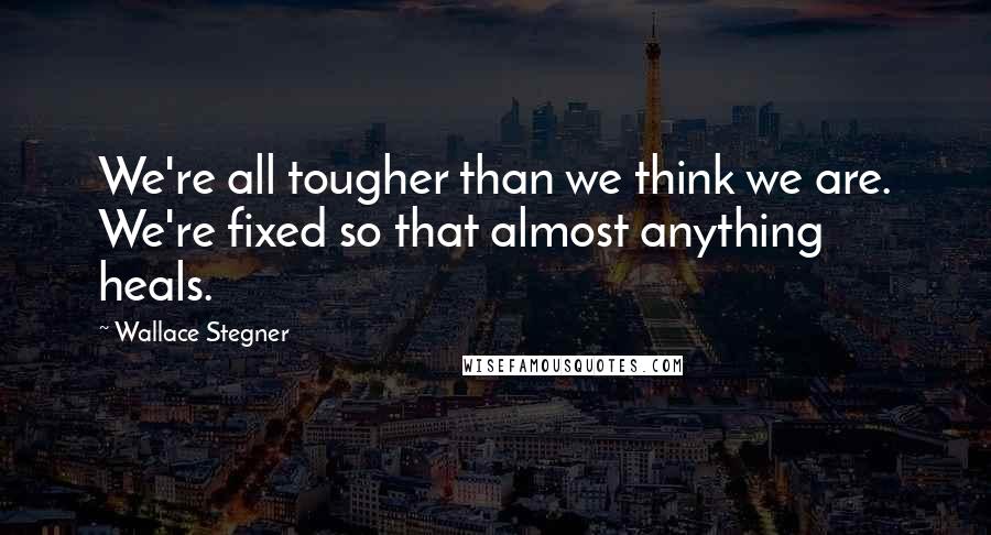 Wallace Stegner quotes: We're all tougher than we think we are. We're fixed so that almost anything heals.
