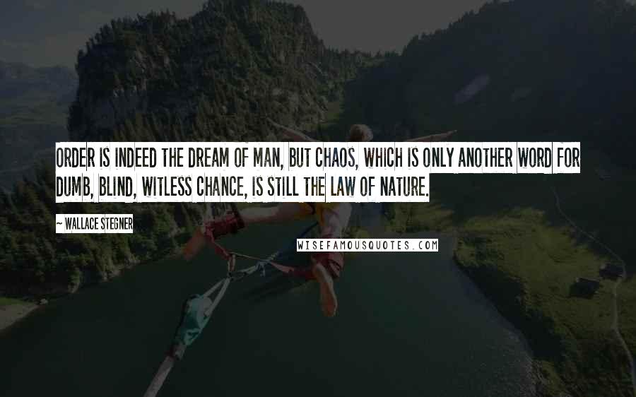 Wallace Stegner quotes: Order is indeed the dream of man, but chaos, which is only another word for dumb, blind, witless chance, is still the law of nature.