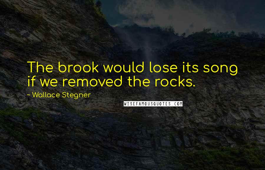 Wallace Stegner quotes: The brook would lose its song if we removed the rocks.