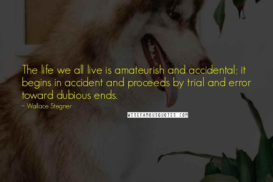 Wallace Stegner quotes: The life we all live is amateurish and accidental; it begins in accident and proceeds by trial and error toward dubious ends.