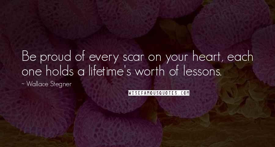 Wallace Stegner quotes: Be proud of every scar on your heart, each one holds a lifetime's worth of lessons.