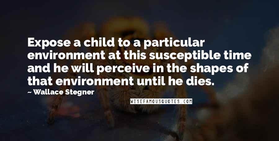 Wallace Stegner quotes: Expose a child to a particular environment at this susceptible time and he will perceive in the shapes of that environment until he dies.
