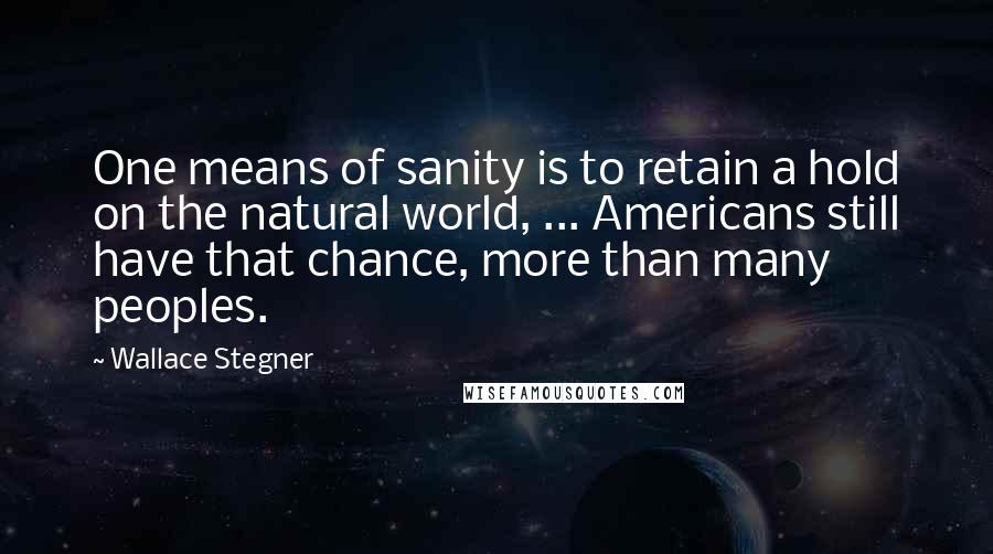 Wallace Stegner quotes: One means of sanity is to retain a hold on the natural world, ... Americans still have that chance, more than many peoples.