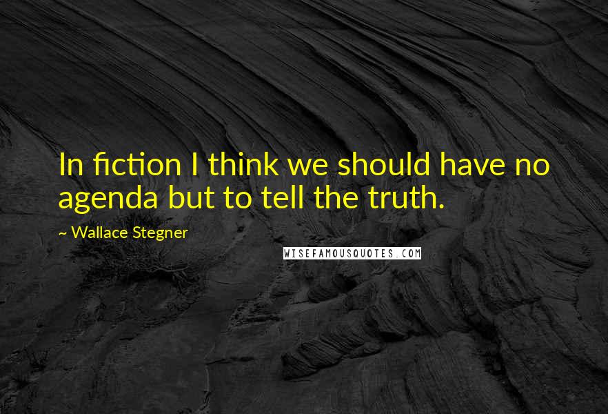 Wallace Stegner quotes: In fiction I think we should have no agenda but to tell the truth.