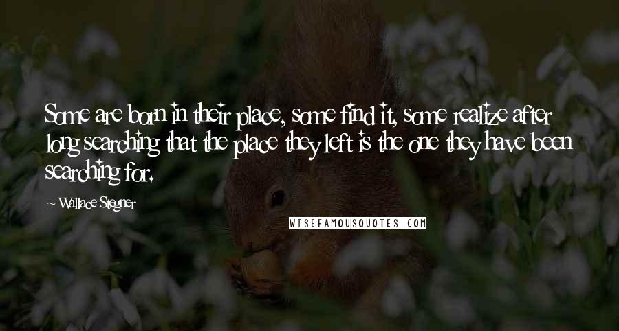 Wallace Stegner quotes: Some are born in their place, some find it, some realize after long searching that the place they left is the one they have been searching for.