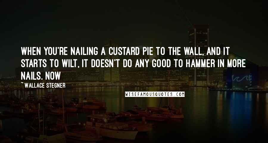 Wallace Stegner quotes: When you're nailing a custard pie to the wall, and it starts to wilt, it doesn't do any good to hammer in more nails. Now