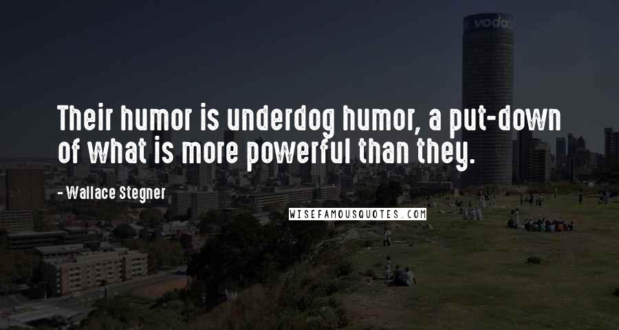 Wallace Stegner quotes: Their humor is underdog humor, a put-down of what is more powerful than they.