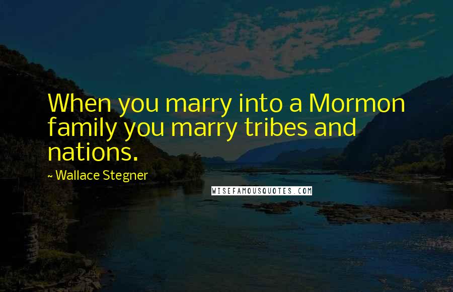 Wallace Stegner quotes: When you marry into a Mormon family you marry tribes and nations.
