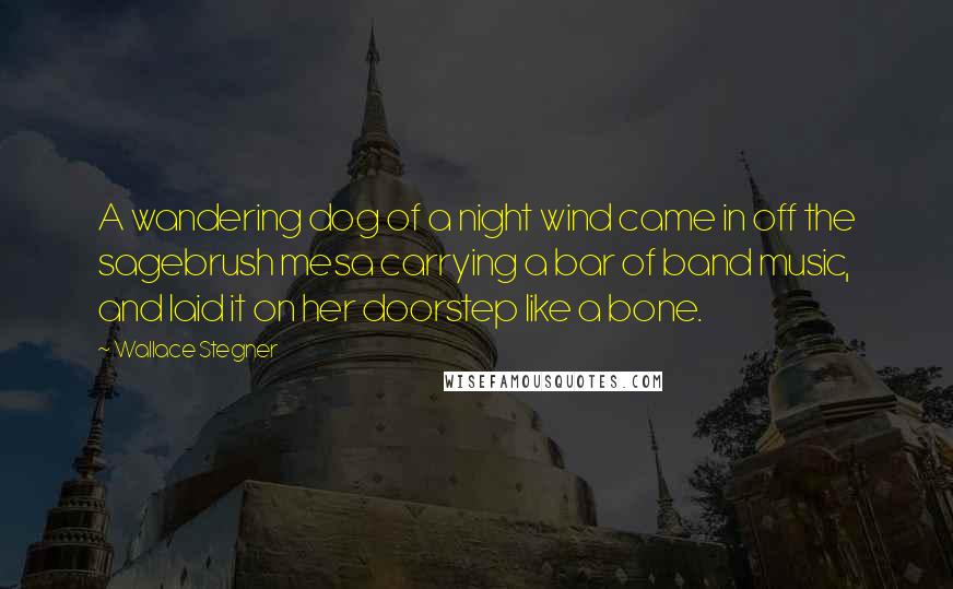 Wallace Stegner quotes: A wandering dog of a night wind came in off the sagebrush mesa carrying a bar of band music, and laid it on her doorstep like a bone.