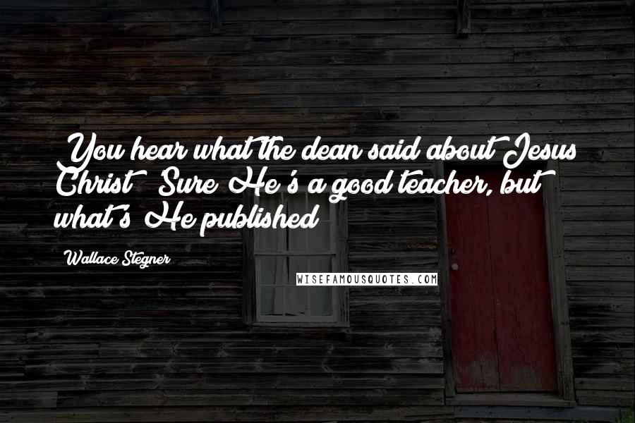 Wallace Stegner quotes: You hear what the dean said about Jesus Christ? 'Sure He's a good teacher, but what's He published?
