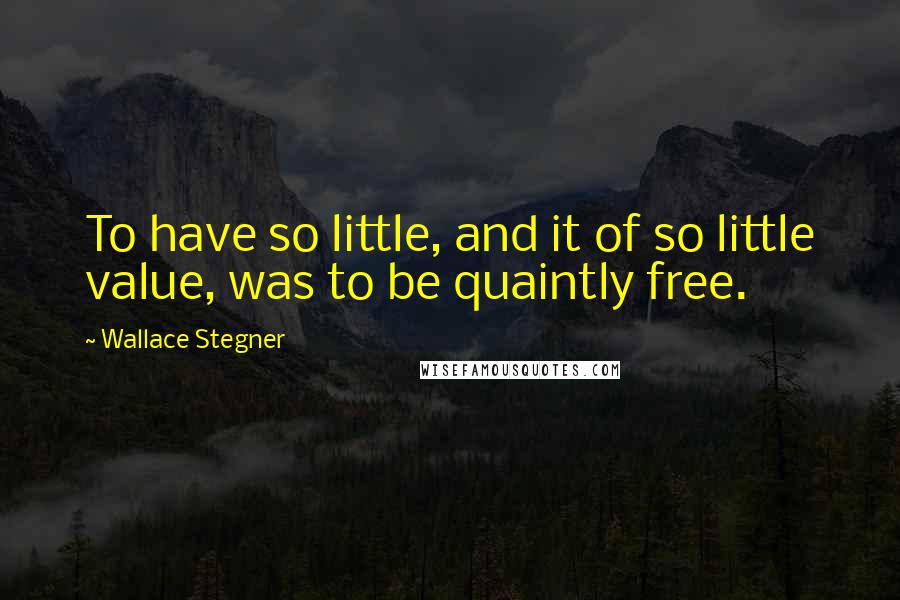 Wallace Stegner quotes: To have so little, and it of so little value, was to be quaintly free.