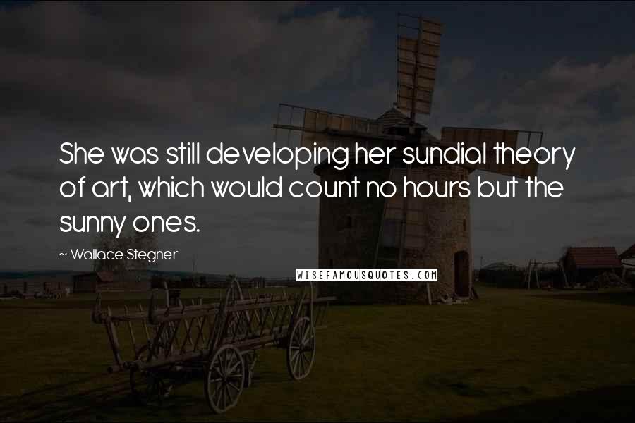 Wallace Stegner quotes: She was still developing her sundial theory of art, which would count no hours but the sunny ones.