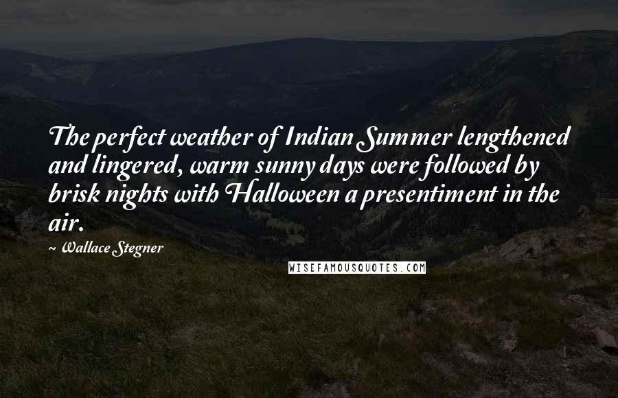 Wallace Stegner quotes: The perfect weather of Indian Summer lengthened and lingered, warm sunny days were followed by brisk nights with Halloween a presentiment in the air.