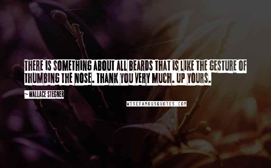 Wallace Stegner quotes: There is something about all beards that is like the gesture of thumbing the nose. Thank you very much. Up yours.