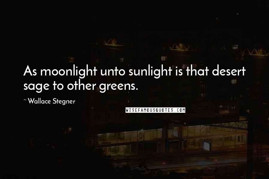 Wallace Stegner quotes: As moonlight unto sunlight is that desert sage to other greens.